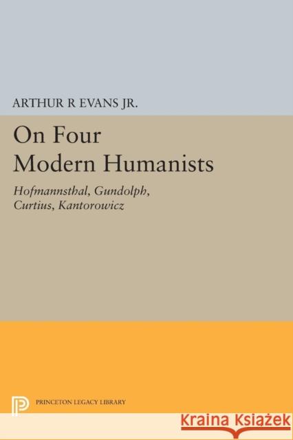 On Four Modern Humanists: Hofmannsthal, Gundolph, Curtius, Kantorowicz Arthur R. Evan Arthur R. Evans 9780691620961 Princeton University Press