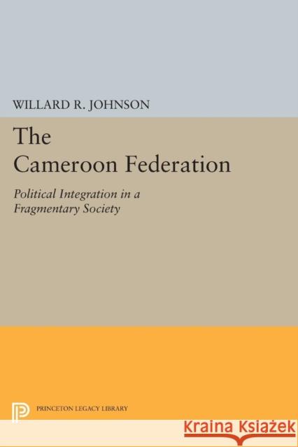 The Cameroon Federation: Political Integration in a Fragmentary Society Willard R. Johnson 9780691621098 Princeton University Press