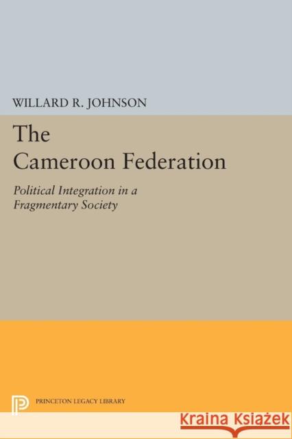 The Cameroon Federation: Political Integration in a Fragmentary Society Willard R. Johnson 9780691621098