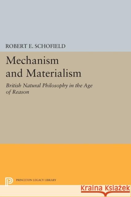 Mechanism and Materialism: British Natural Philosophy in an Age of Reason Robert E. Schofield 9780691621241