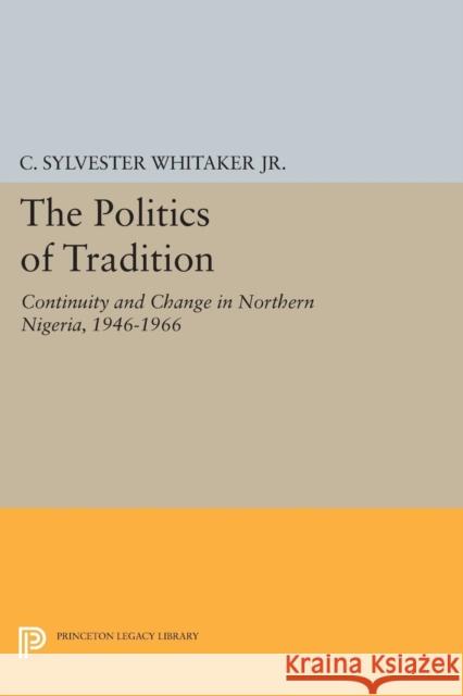 The Politics of Tradition: Continuity and Change in Northern Nigeria, 1946-1966 C. Sylvester Whitake 9780691621432 Princeton University Press