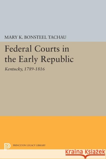 Federal Courts in the Early Republic: Kentucky, 1789-1816 Mary K. Bonsteel Tachau 9780691621470 Princeton University Press