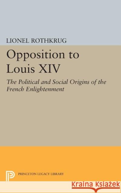 Opposition to Louis XIV: The Political and Social Origins of French Enlightenment Rothkrug, Lionel 9780691621593