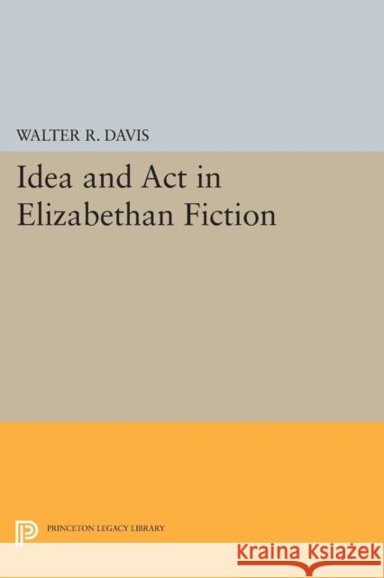 Idea and ACT in Elizabethan Fiction Davis, Walter R. 9780691621807