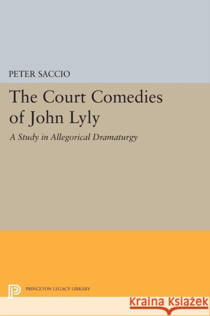 The Court Comedies of John Lyly: A Study in Allegorical Dramaturgy Saccio, Peter 9780691621852