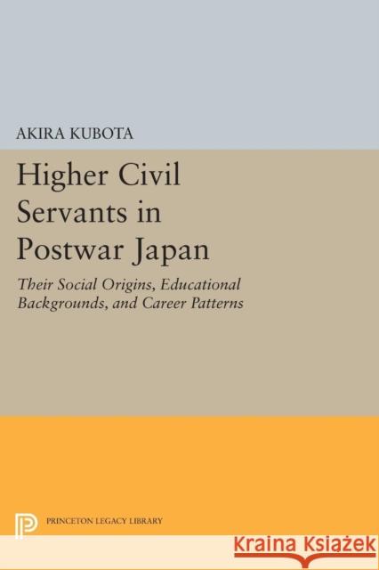 Higher Civil Servants in Postwar Japan: Their Social Origins, Educational Backgrounds, and Career Patterns Kubota, Akira 9780691622132