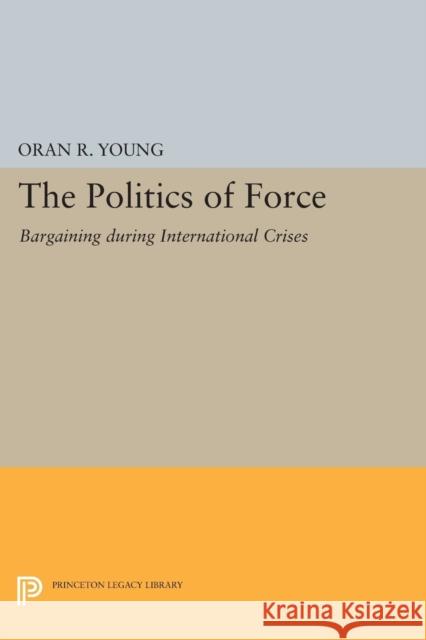 Politics of Force: Bargaining During International Crises Young, Oran R. 9780691622163