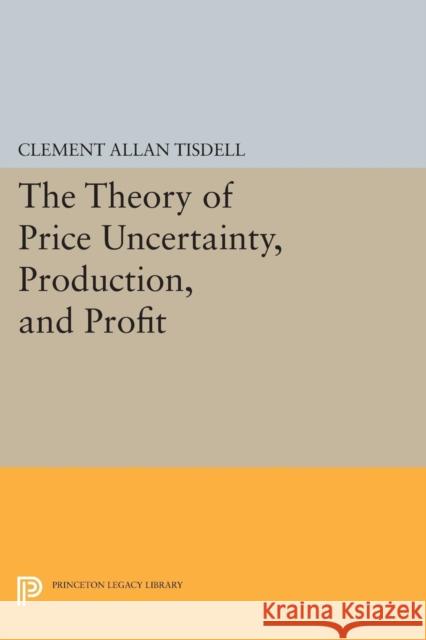 The Theory of Price Uncertainty, Production, and Profit Tisdell, Clement Allen 9780691622224