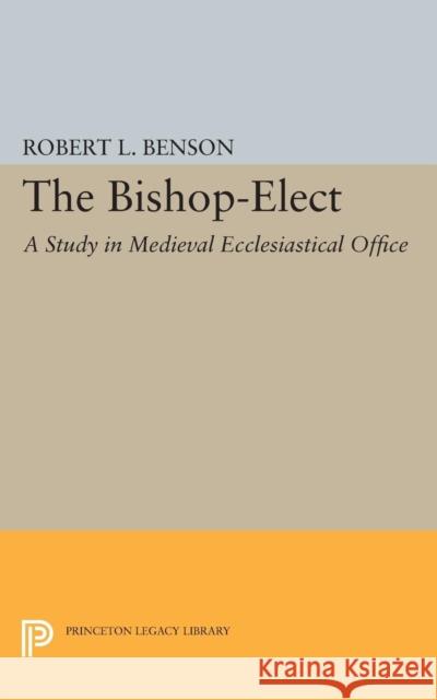 Bishop-Elect: A Study in Medieval Ecclesiastical Office Benson, Robert Louis 9780691622439
