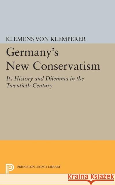 Germany's New Conservatism: Its History and Dilemma in the Twentieth Century Von Klemperer, Klemens 9780691622644