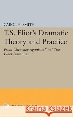 T.S. Eliot's Dramatic Theory and Practice: From Sweeney Agonistes to the Elder Statesman Smith, Carol H. 9780691622910
