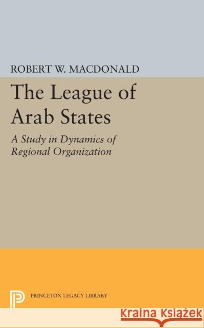 The League of Arab States: A Study in Dynamics of Regional Organization Macdonald, Robert W. 9780691622965