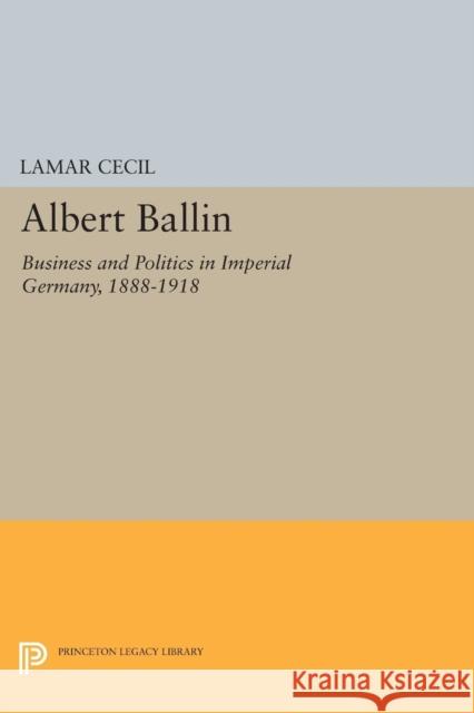 Albert Ballin: Business and Politics in Imperial Germany, 1888-1918 Cecil, Lamar 9780691623474