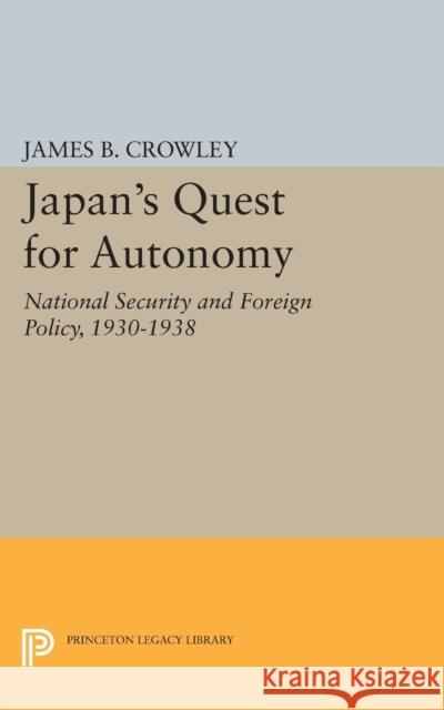 Japan's Quest for Autonomy: National Security and Foreign Policy, 1930-1938 Crowley, James Buckley 9780691623580