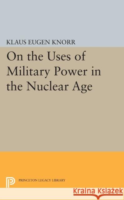 On the Uses of Military Power in the Nuclear Age Knorr, Klaus Eugen 9780691623887