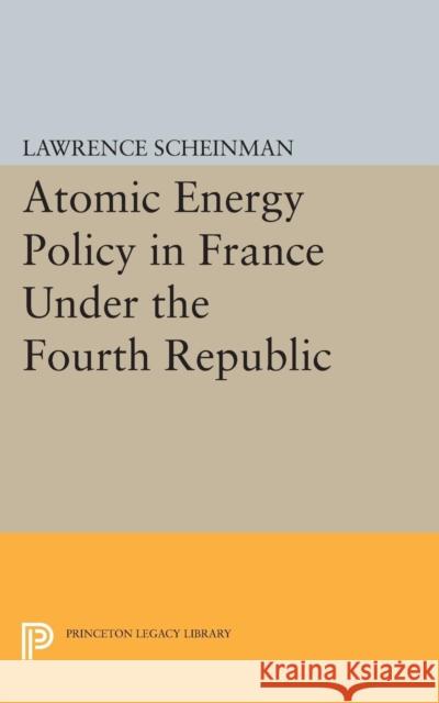 Atomic Energy Policy in France Under the Fourth Republic Scheinman, Lawrence 9780691624280