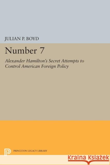Number 7: Alexander Hamilton's Secret Attempts to Control American Foreign Policy Boyd, Julian P. 9780691624723