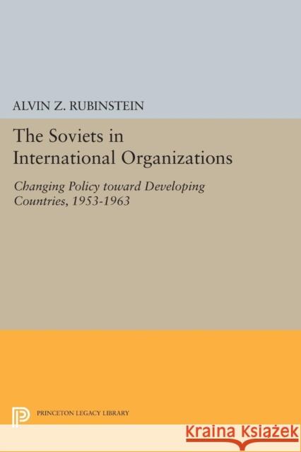 Soviets in International Organizations: Changing Policy Toward Developing Countries, 1953-1963 Rubinstein, Alvin Z. 9780691624976