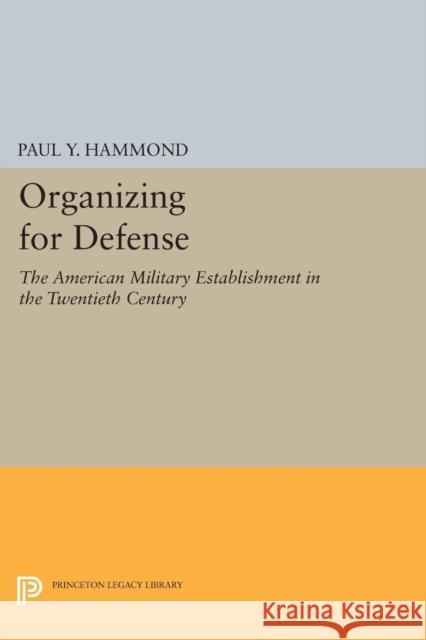 Organizing for Defense: The American Military Establishment in the 20th Century Hammond, Paul Y. 9780691625812