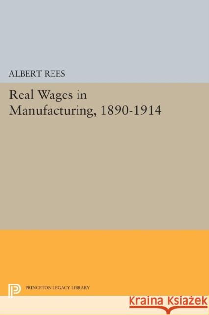 Real Wages in Manufacturing, 1890-1914 Rees, Albert 9780691625881