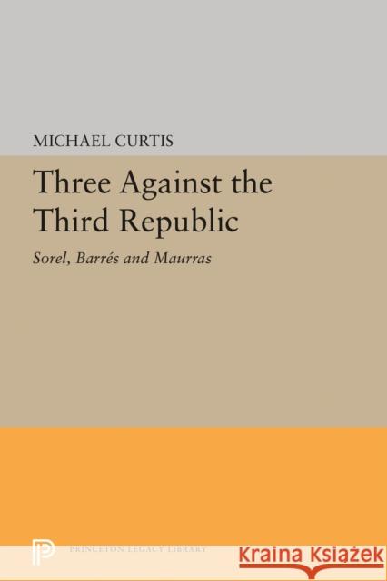 Three Against the Third Republic: Sorel, Barres and Maurras Curtis, Michael 9780691626222