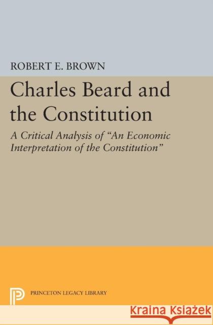 Charles Beard and the Constitution: A Critical Analysis Brown, Robert Eldon 9780691626857