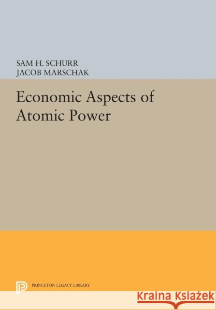 Economic Aspects of Atomic Power Sam H. Schurr Jacob Marschak 9780691627380 Princeton University Press