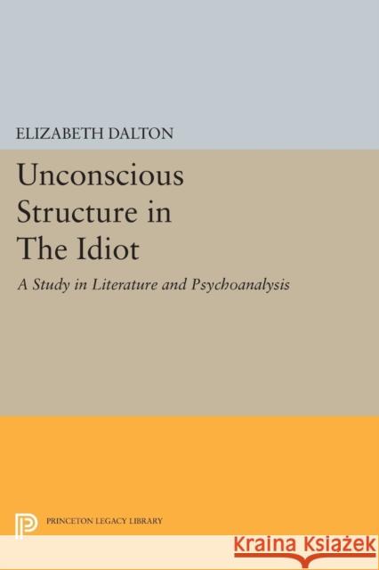 Unconscious Structure in the Idiot: A Study in Literature and Psychoanalysis Elizabeth Dalton 9780691627908 Princeton University Press