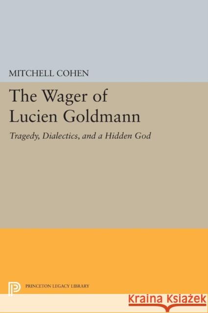 The Wager of Lucien Goldmann: Tragedy, Dialectics, and a Hidden God Cohen, Mitchell 9780691628134