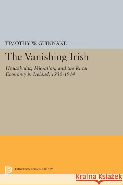 The Vanishing Irish: Households, Migration, and the Rural Economy in Ireland, 1850-1914 Guinnane, Timothy W. 9780691628141