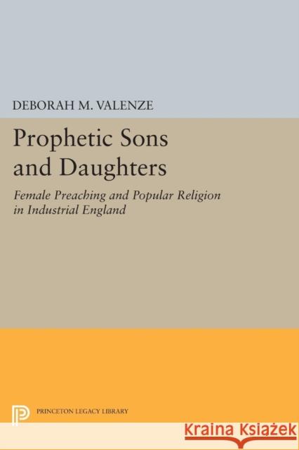 Prophetic Sons and Daughters: Female Preaching and Popular Religion in Industrial England Deborah M. Valenze 9780691628332