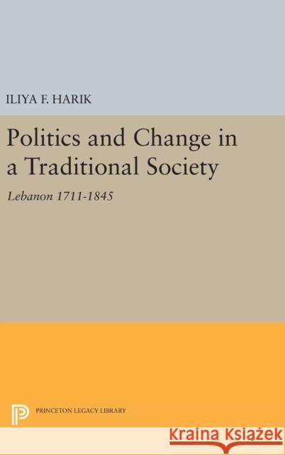 Politics and Change in a Traditional Society: Lebanon 1711-1845 Iliya F. Harik 9780691628585 Princeton University Press