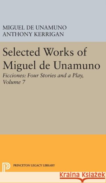 Selected Works of Miguel de Unamuno, Volume 7: Ficciones: Four Stories and a Play Miguel de Unamuno Anthony Kerrigan Martin Nozick 9780691629346 Princeton University Press