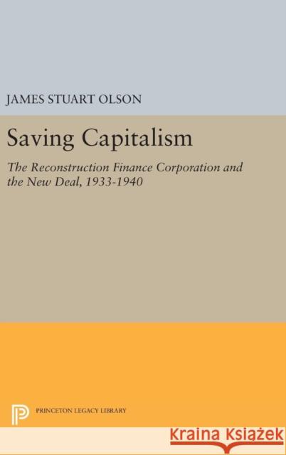 Saving Capitalism: The Reconstruction Finance Corporation and the New Deal, 1933-1940 James Stuart Olson 9780691629520