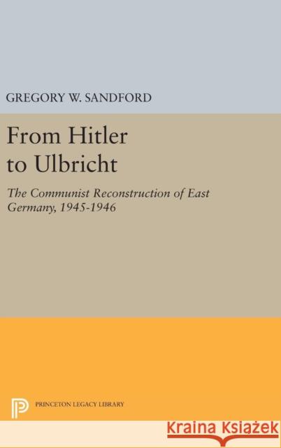 From Hitler to Ulbricht: The Communist Reconstruction of East Germany, 1945-1946 Gregory W. Sandford 9780691629551 Princeton University Press