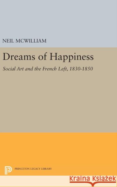 Dreams of Happiness: Social Art and the French Left, 1830-1850 Neil McWilliam 9780691629575 Princeton University Press