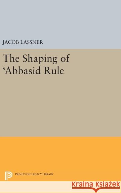 The Shaping of 'Abbasid Rule Lassner, Jacob 9780691629629 Princeton University Press