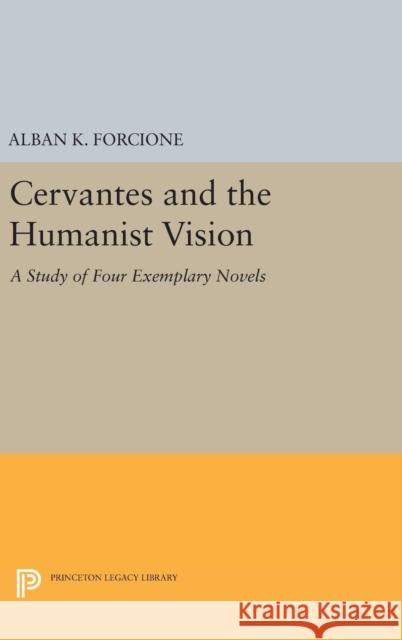 Cervantes and the Humanist Vision: A Study of Four Exemplary Novels Alban K. Forcione 9780691629711