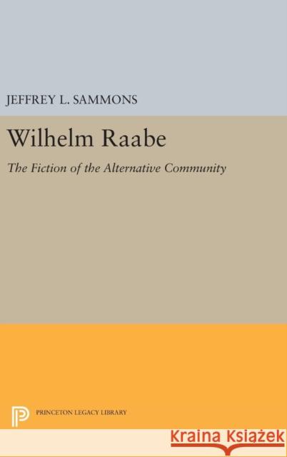 Wilhelm Raabe: The Fiction of the Alternative Community Jeffrey L. Sammons 9780691629841