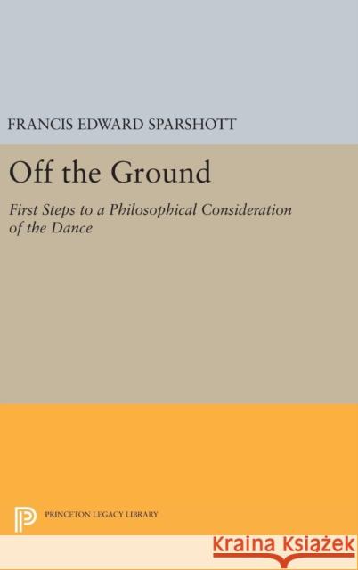 Off the Ground: First Steps to a Philosophical Consideration of the Dance Francis Edward Sparshott 9780691629889