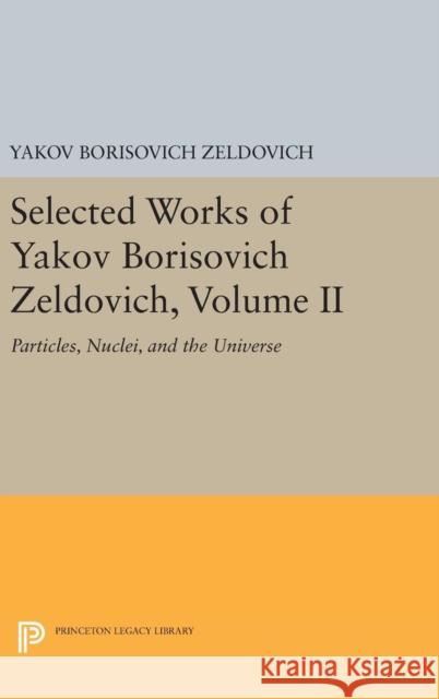 Selected Works of Yakov Borisovich Zeldovich, Volume II: Particles, Nuclei, and the Universe Yakov Borisovich Zeldovich Jeremiah P. Ostriker 9780691629940 Princeton University Press