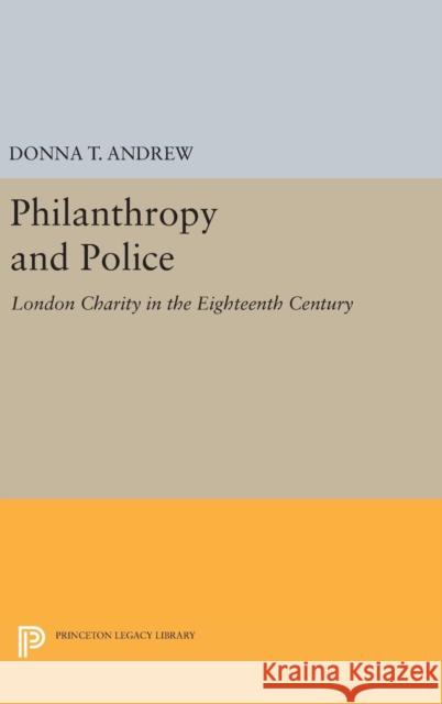 Philanthropy and Police: London Charity in the Eighteenth Century Donna T. Andrew 9780691630090 Princeton University Press