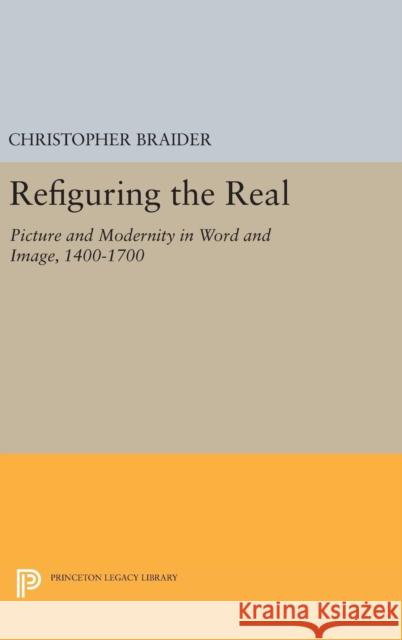 Refiguring the Real: Picture and Modernity in Word and Image, 1400-1700 Christopher Braider 9780691630236