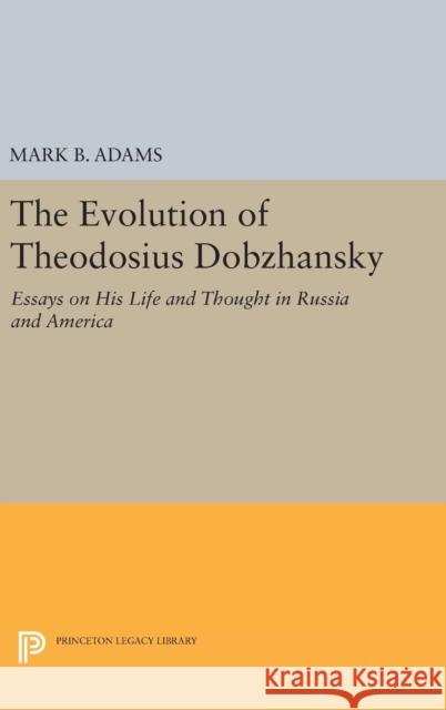 The Evolution of Theodosius Dobzhansky: Essays on His Life and Thought in Russia and America Mark B. Adams 9780691630243