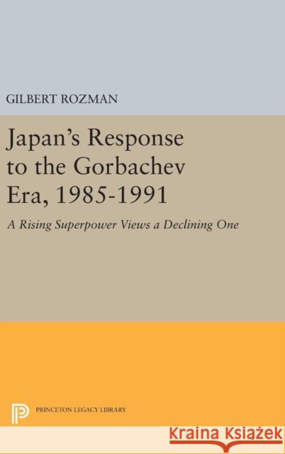 Japan's Response to the Gorbachev Era, 1985-1991: A Rising Superpower Views a Declining One Gilbert Rozman 9780691630274