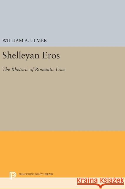 Shelleyan Eros: The Rhetoric of Romantic Love William A. Ulmer 9780691630311 Princeton University Press