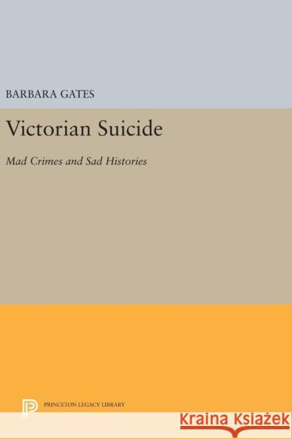 Victorian Suicide: Mad Crimes and Sad Histories Barbara Gates 9780691630397