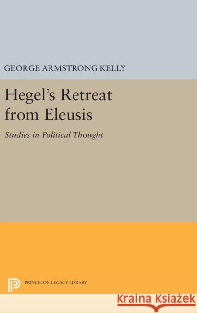 Hegel's Retreat from Eleusis: Studies in Political Thought George Armstrong Kelly 9780691630441