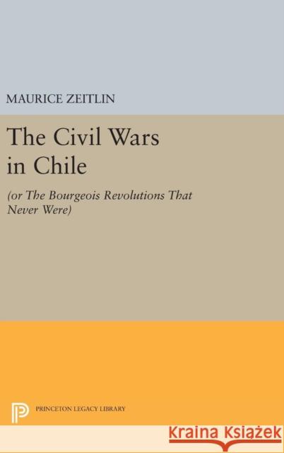 The Civil Wars in Chile: (Or the Bourgeois Revolutions That Never Were) Zeitlin, Maurice 9780691630571 Princeton University Press