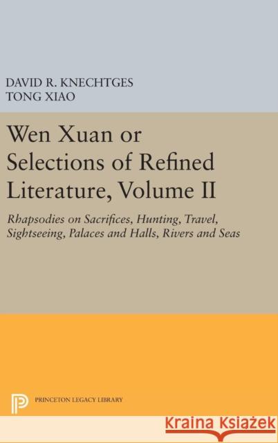 Wen Xuan or Selections of Refined Literature, Volume II: Rhapsodies on Sacrifices, Hunting, Travel, Sightseeing, Palaces and Halls, Rivers and Seas David R. Knechtges Tong Xiao 9780691630731 Princeton University Press